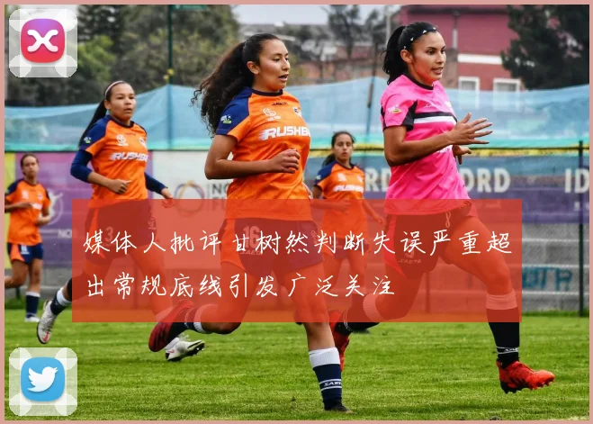 媒体人批评甘树然判断失误严重超出常规底线引发广泛关注