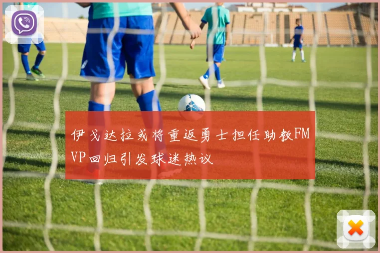 伊戈达拉或将重返勇士担任助教FMVP回归引发球迷热议