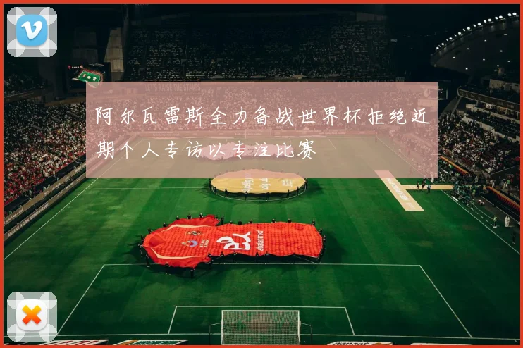 阿尔瓦雷斯全力备战世界杯拒绝近期个人专访以专注比赛
