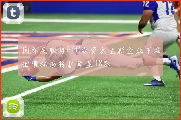 国际足联与EFC合资成立新企业下届世俱杯或将扩军至48队