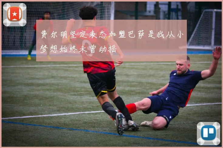 费尔明坚定表态加盟巴萨是我从小梦想始终未曾动摇