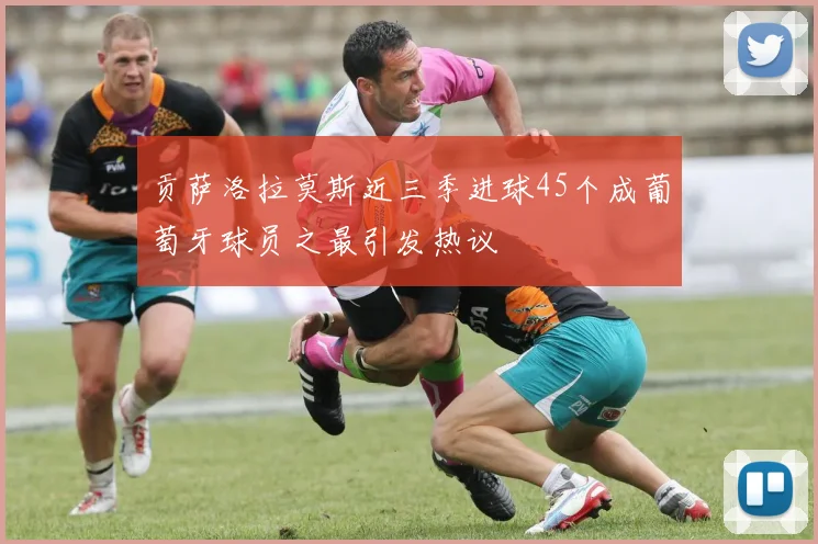 贡萨洛拉莫斯近三季进球45个成葡萄牙球员之最引发热议