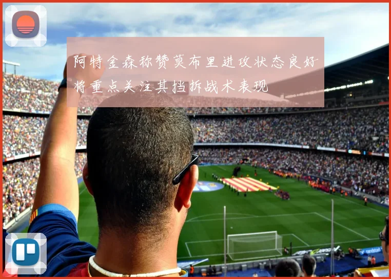 阿特金森称赞莫布里进攻状态良好将重点关注其挡拆战术表现