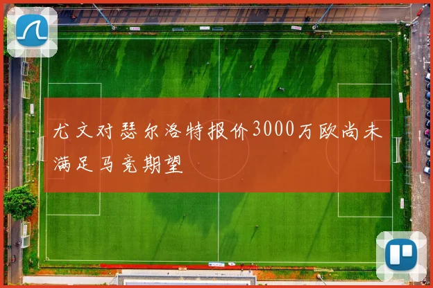 尤文对瑟尔洛特报价3000万欧尚未满足马竞期望