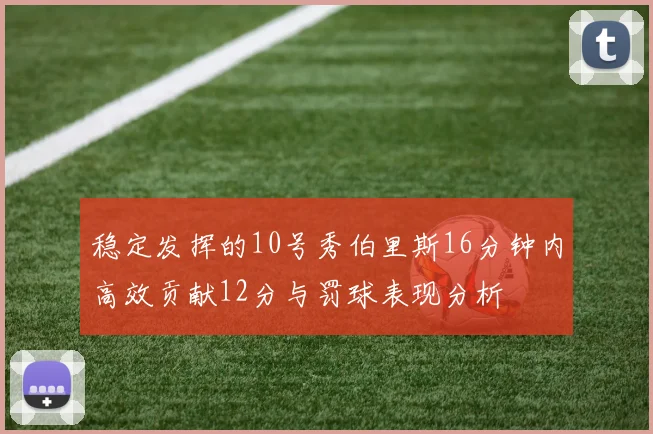 稳定发挥的10号秀伯里斯16分钟内高效贡献12分与罚球表现分析