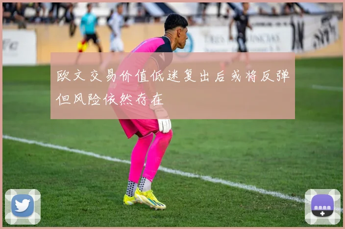 欧文交易价值低迷复出后或将反弹但风险依然存在