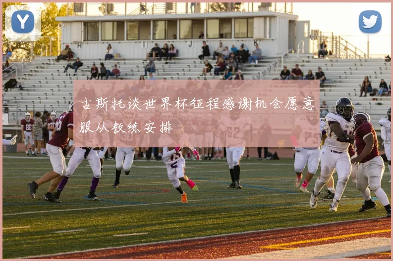 古斯托谈世界杯征程感谢机会愿意服从教练安排