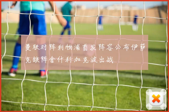 曼联对阵利物浦首发阵容公布伊萨克缺阵舍什科加克波出战