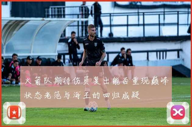 火箭队期待伤员复出能否重现巅峰状态老范与海王的回归成疑